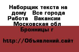 Наборщик текста на дому - Все города Работа » Вакансии   . Московская обл.,Бронницы г.